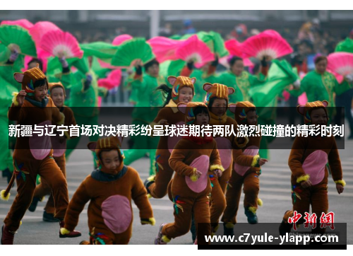新疆与辽宁首场对决精彩纷呈球迷期待两队激烈碰撞的精彩时刻