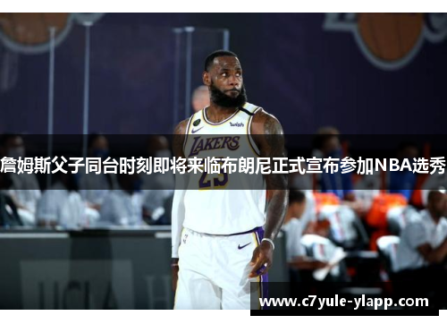 詹姆斯父子同台时刻即将来临布朗尼正式宣布参加NBA选秀