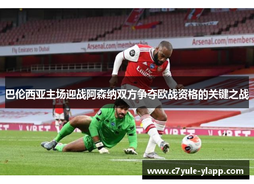 巴伦西亚主场迎战阿森纳双方争夺欧战资格的关键之战